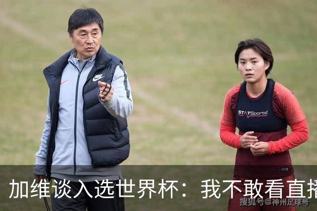 加维谈入选世界杯：我不敢看直播 亚马尔拉我一起看；我太激动了