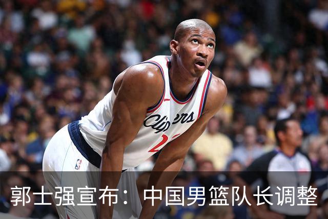 郭士强宣布：中国男篮队长调整
